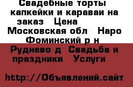 Свадебные торты, капкейки и караваи на заказ › Цена ­ 1 200 - Московская обл., Наро-Фоминский р-н, Руднево д. Свадьба и праздники » Услуги   